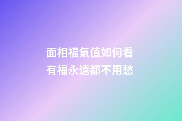 面相福氣值如何看 有福永遠都不用愁